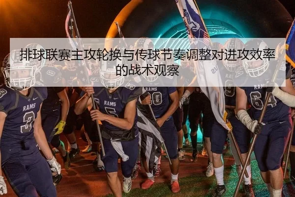 排球联赛主攻轮换与传球节奏调整对进攻效率的战术观察