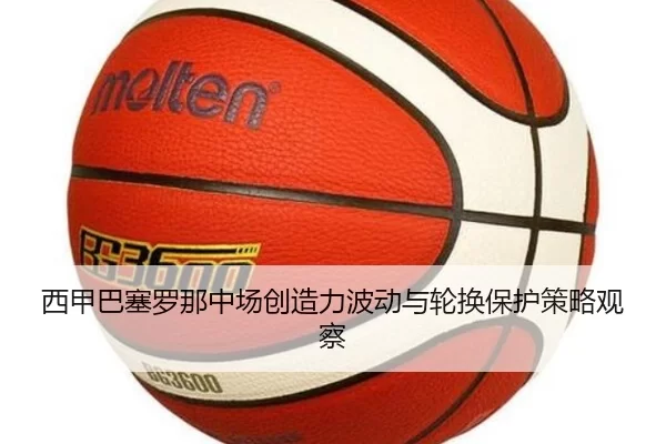 西甲巴塞罗那中场创造力波动与轮换保护策略观察