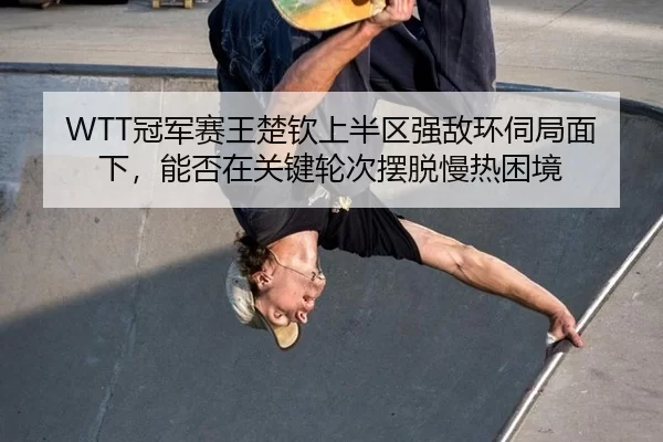 WTT冠军赛王楚钦上半区强敌环伺局面下，能否在关键轮次摆脱慢热困境